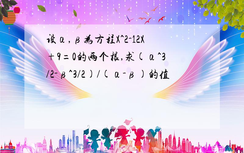 设α,β为方程X^2-12X+9=0的两个根,求(α^3/2-β^3/2)/(α-β)的值