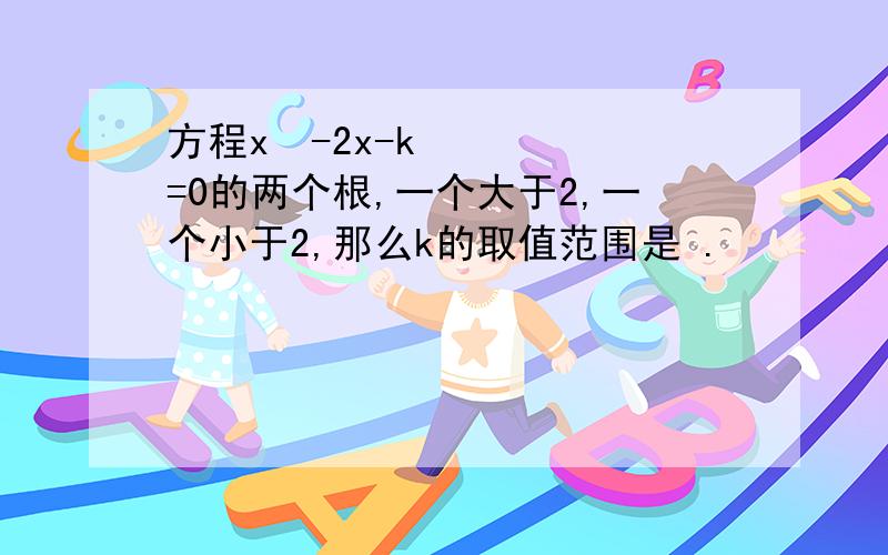 方程x²-2x-k=0的两个根,一个大于2,一个小于2,那么k的取值范围是 .