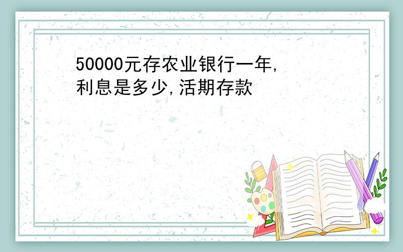 50000元存农业银行一年,利息是多少,活期存款