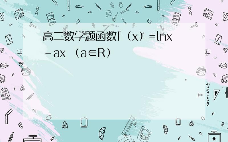 高二数学题函数f﹙x﹚=㏑x-ax ﹙a∈R﹚