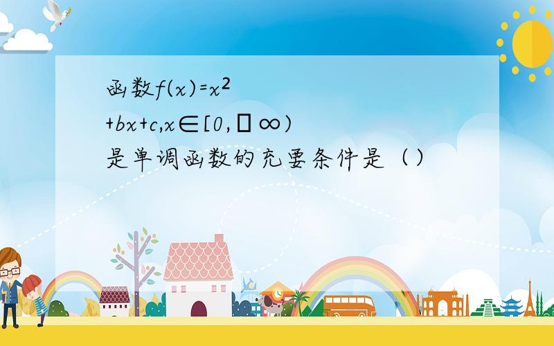 函数f(x)=x²+bx+c,x∈[0,﹢∞)是单调函数的充要条件是（）