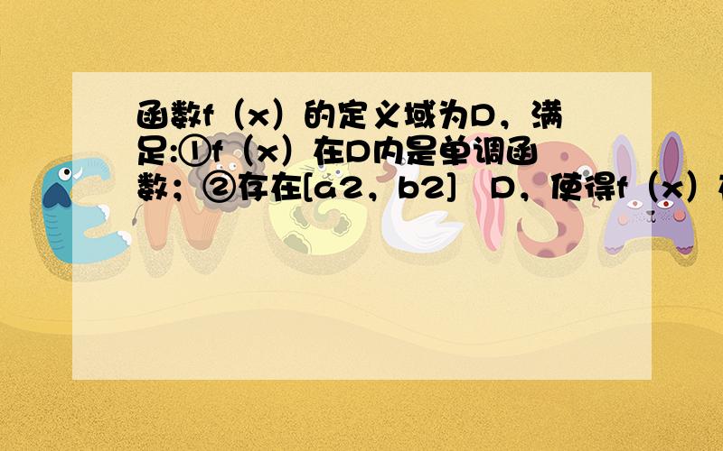 函数f（x）的定义域为D，满足:①f（x）在D内是单调函数；②存在[a2，b2]⊆D，使得f（x）在[a2，b2]上的值