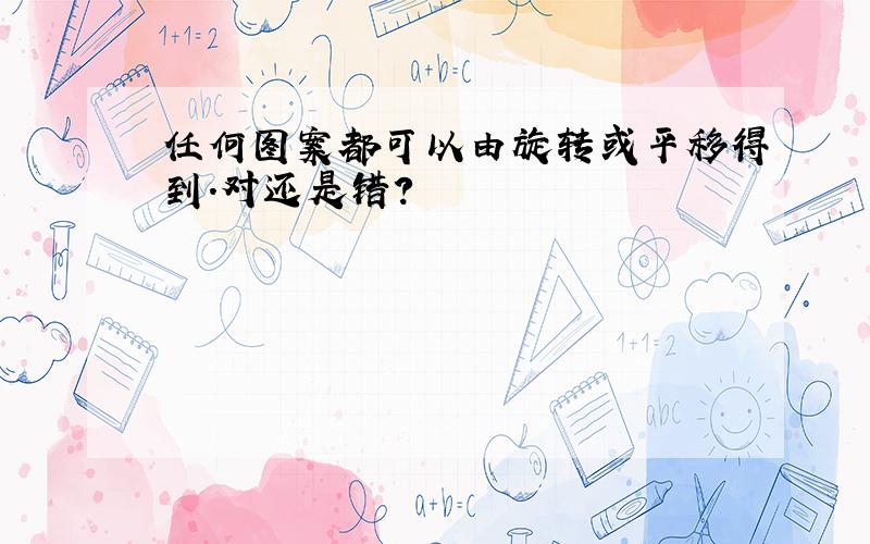 任何图案都可以由旋转或平移得到.对还是错?