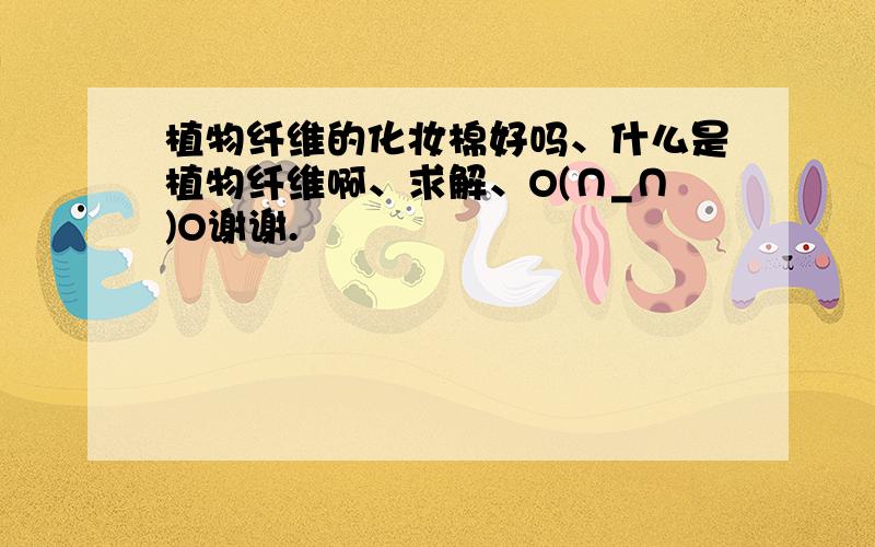 植物纤维的化妆棉好吗、什么是植物纤维啊、求解、O(∩_∩)O谢谢.