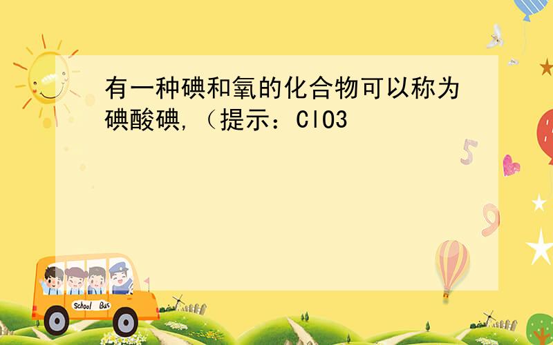 有一种碘和氧的化合物可以称为碘酸碘,（提示：ClO3