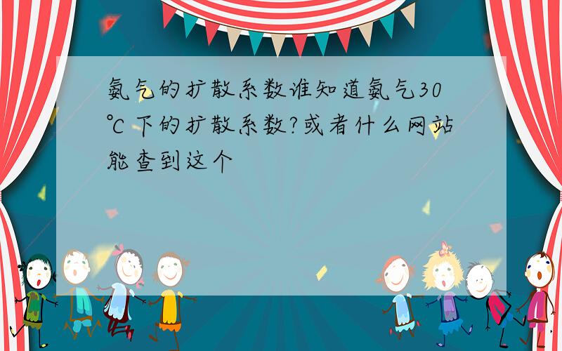 氨气的扩散系数谁知道氨气30℃下的扩散系数?或者什么网站能查到这个