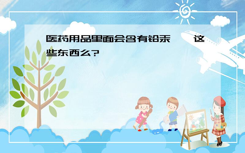 医药用品里面会含有铅汞砷,这些东西么?