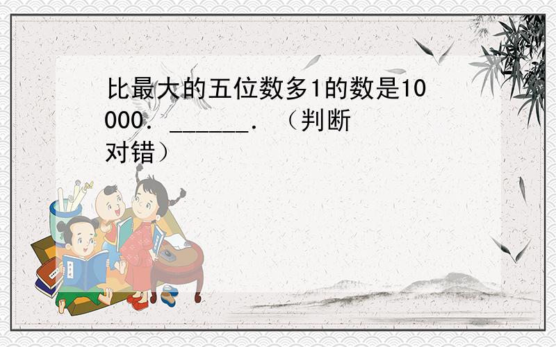 比最大的五位数多1的数是10000．______．（判断对错）