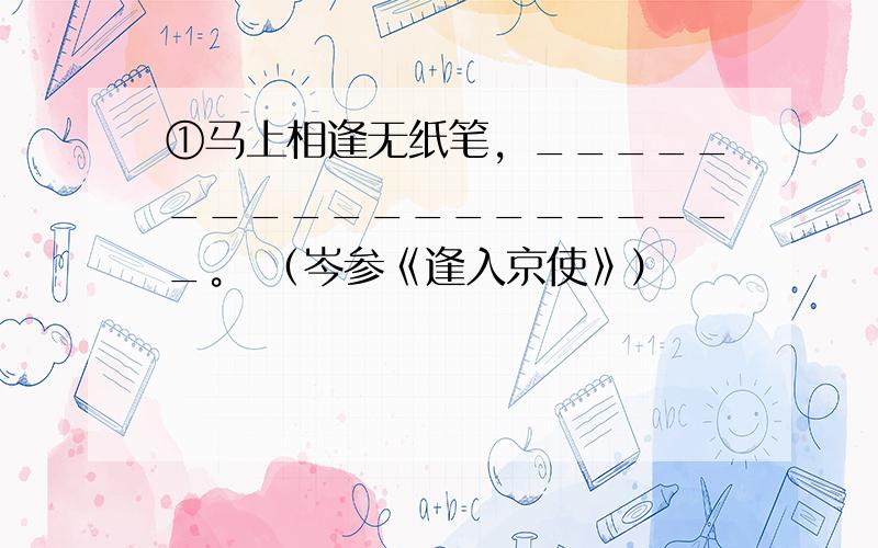 ①马上相逢无纸笔，____________________。 （岑参《逢入京使》）