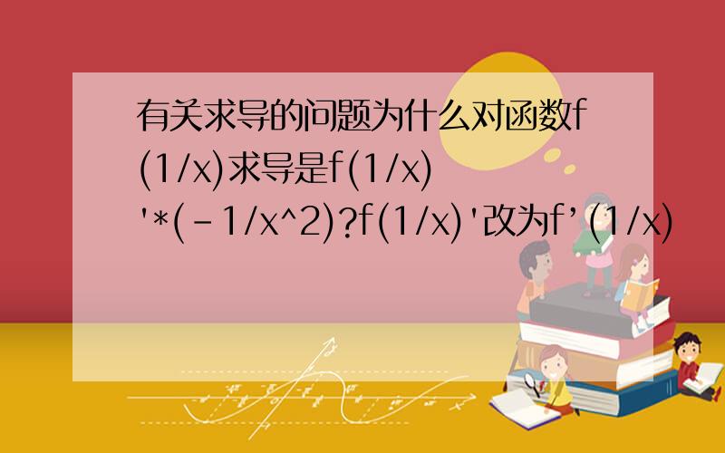 有关求导的问题为什么对函数f(1/x)求导是f(1/x)'*(-1/x^2)?f(1/x)'改为f’(1/x)