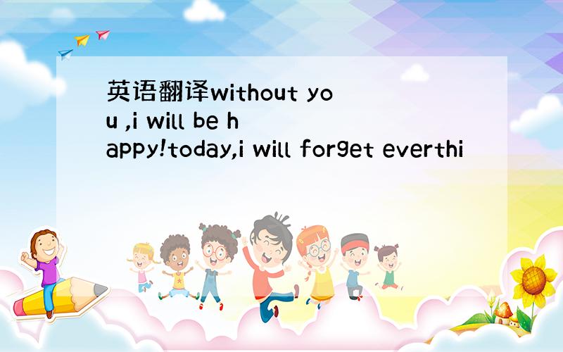 英语翻译without you ,i will be happy!today,i will forget everthi