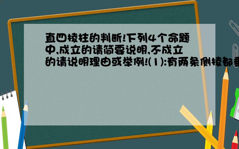 直四棱柱的判断!下列4个命题中,成立的请简要说明,不成立的请说明理由或举例!(1):有两条侧棱都垂直于底面一边的四棱柱是