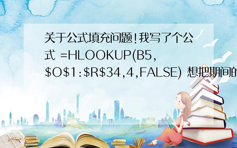 关于公式填充问题!我写了个公式 =HLOOKUP(B5,$O$1:$R$34,4,FALSE) 想把期间的那个