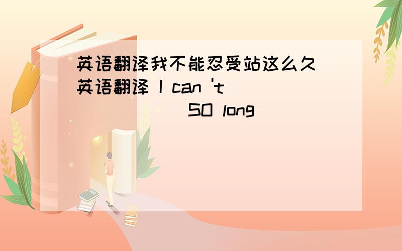 英语翻译我不能忍受站这么久 英语翻译 I can 't ( ) ( ) SO long