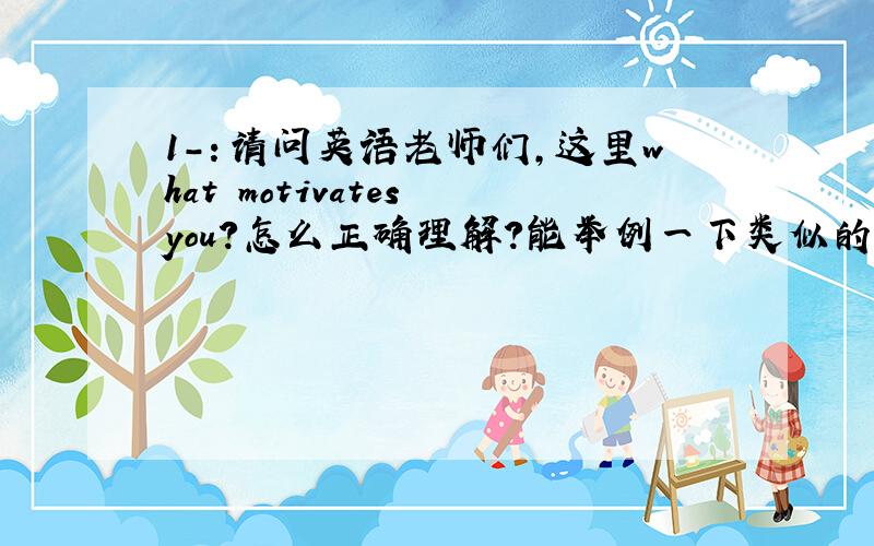 1－：请问英语老师们,这里what motivates you?怎么正确理解?能举例一下类似的这样的句子吗?