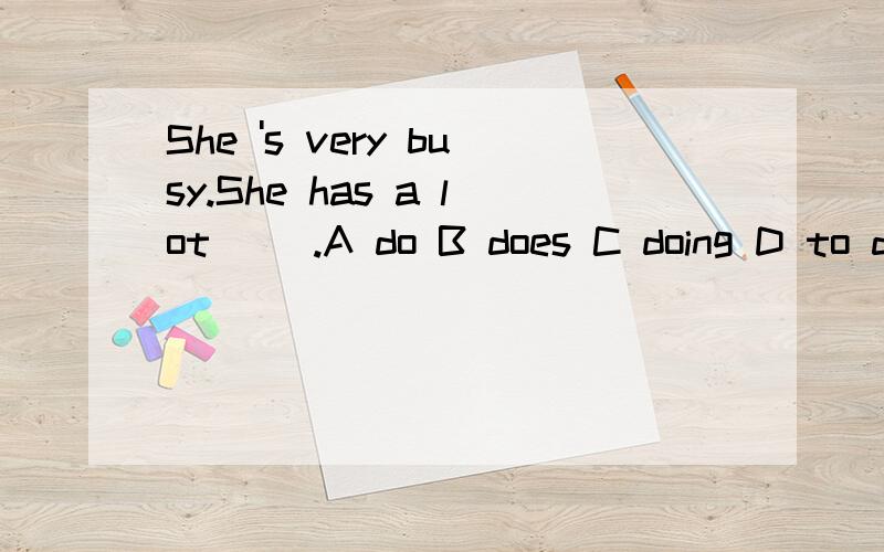 She 's very busy.She has a lot __.A do B does C doing D to d