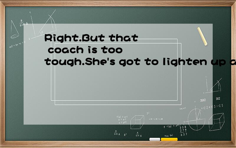 Right.But that coach is too tough.She's got to lighten up a