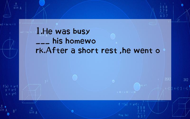 1.He was busy ___ his homework.After a short rest ,he went o