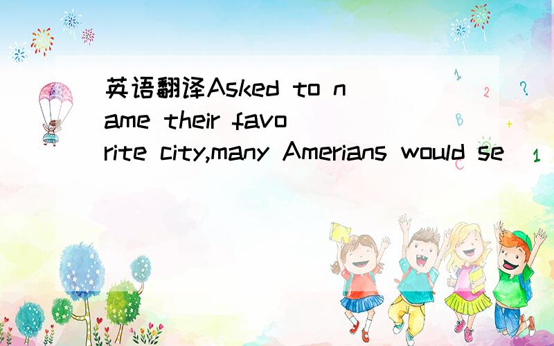 英语翻译Asked to name their favorite city,many Amerians would se