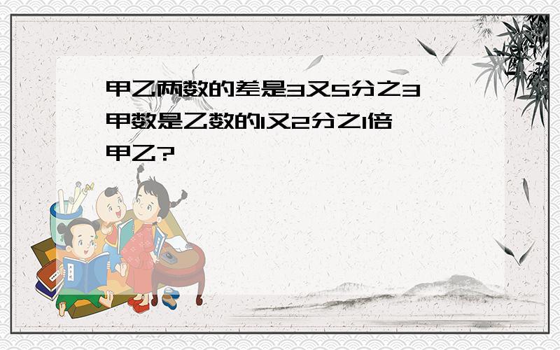 甲乙两数的差是3又5分之3,甲数是乙数的1又2分之1倍,甲乙?