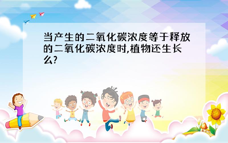 当产生的二氧化碳浓度等于释放的二氧化碳浓度时,植物还生长么?