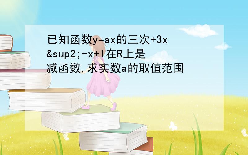 已知函数y=ax的三次+3x²-x+1在R上是减函数,求实数a的取值范围