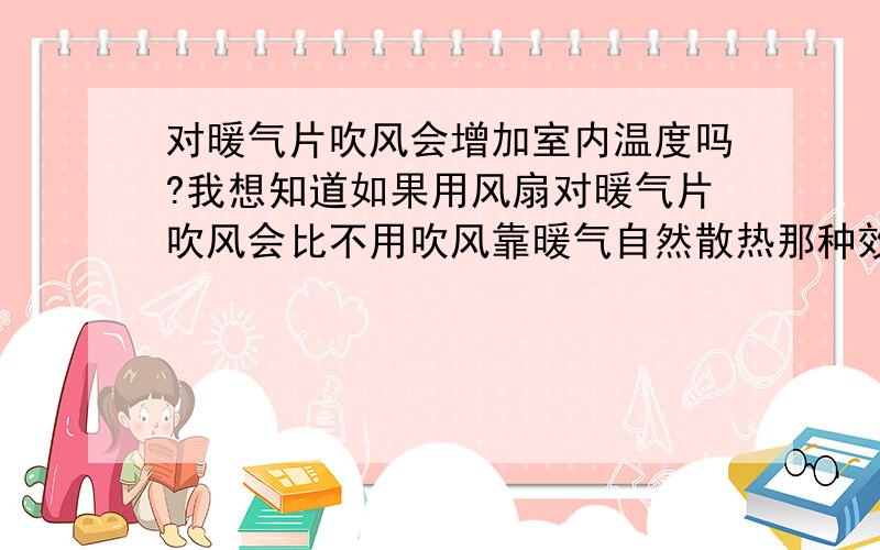 对暖气片吹风会增加室内温度吗?我想知道如果用风扇对暖气片吹风会比不用吹风靠暖气自然散热那种效果好.