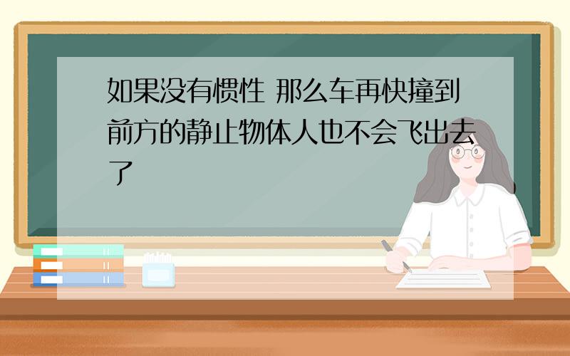 如果没有惯性 那么车再快撞到前方的静止物体人也不会飞出去了