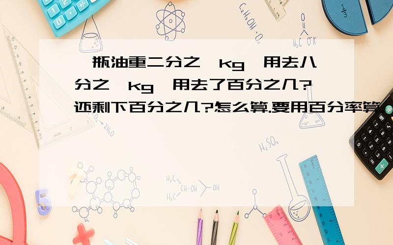 一瓶油重二分之一kg,用去八分之一kg,用去了百分之几?还剩下百分之几?怎么算.要用百分率算.