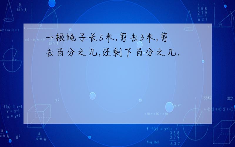 一根绳子长5米,剪去3米,剪去百分之几,还剩下百分之几.