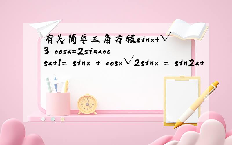 有关简单三角方程sinx+√3 cosx=2sinxcosx+1= sinx + cosx√2sinx = sin2x+