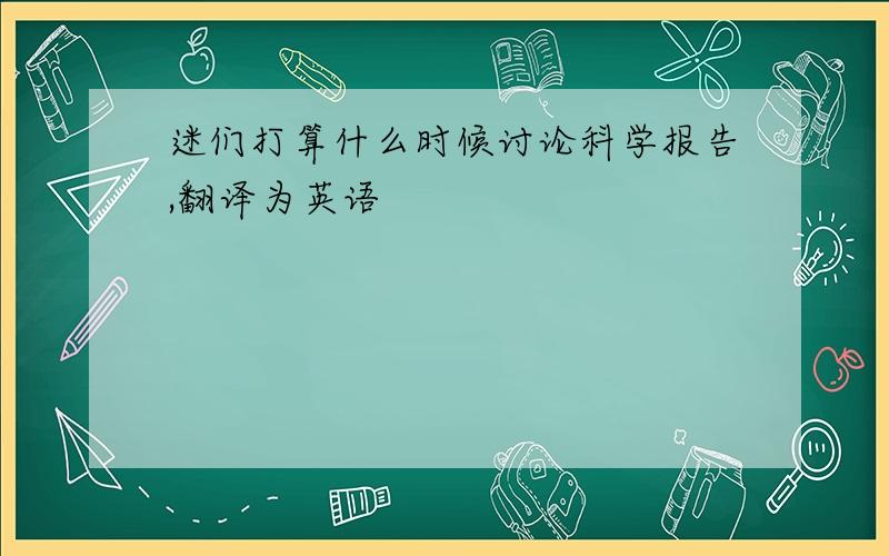 迷们打算什么时候讨论科学报告,翻译为英语