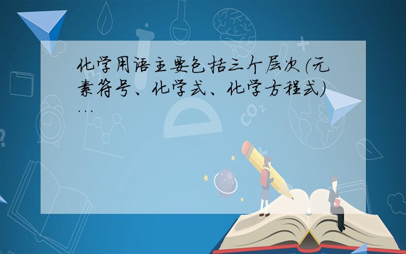 化学用语主要包括三个层次（元素符号、化学式、化学方程式）…