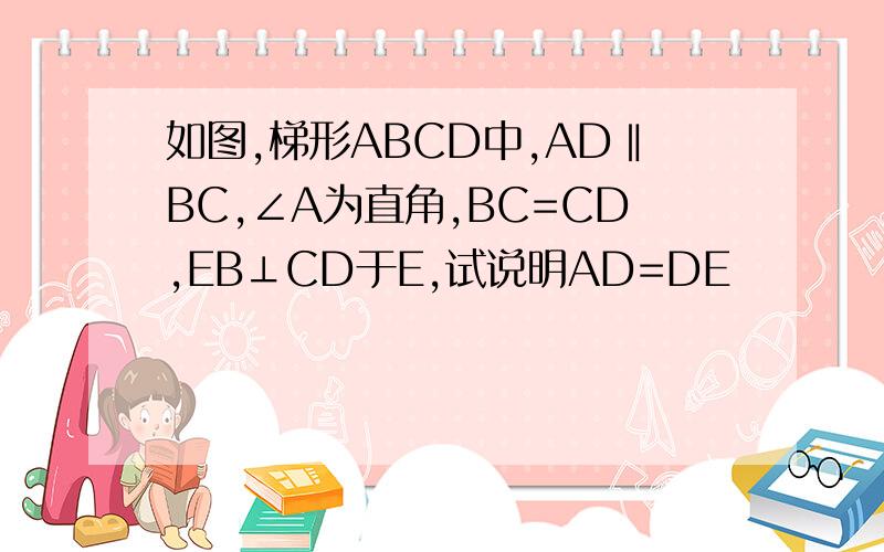 如图,梯形ABCD中,AD‖BC,∠A为直角,BC=CD,EB⊥CD于E,试说明AD=DE