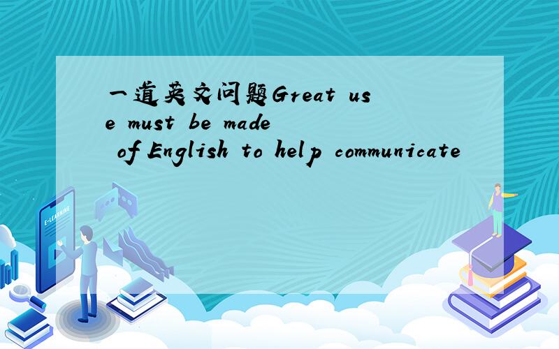 一道英文问题Great use must be made of English to help communicate