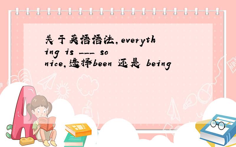 关于英语语法,everything is ___ so nice,选择been 还是 being