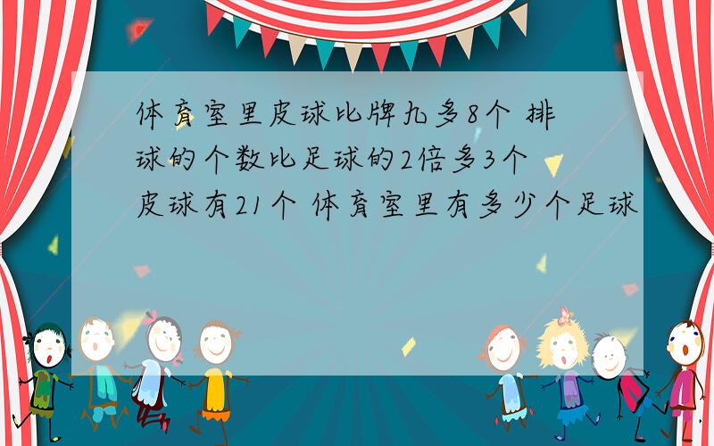 体育室里皮球比牌九多8个 排球的个数比足球的2倍多3个 皮球有21个 体育室里有多少个足球