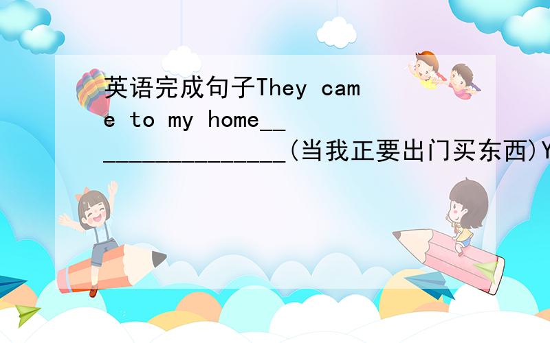 英语完成句子They came to my home________________(当我正要出门买东西)You can