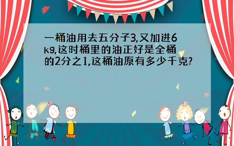 一桶油用去五分子3,又加进6kg,这时桶里的油正好是全桶的2分之1,这桶油原有多少千克?