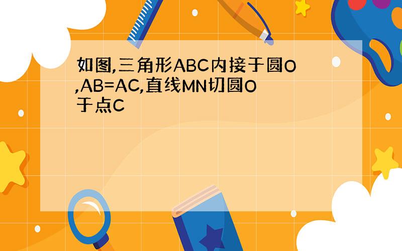 如图,三角形ABC内接于圆O,AB=AC,直线MN切圆O于点C