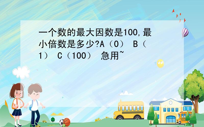 一个数的最大因数是100,最小倍数是多少?A（0） B（1） C（100） 急用~