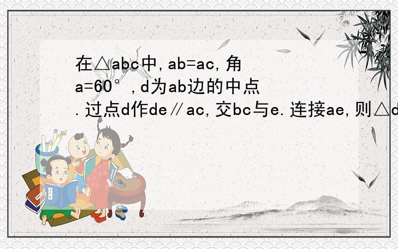 在△abc中,ab=ac,角a=60°,d为ab边的中点.过点d作de∥ac,交bc与e.连接ae,则△dbe是____