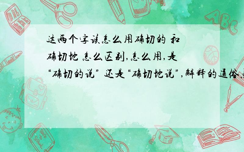 这两个字该怎么用确切的 和 确切地 怎么区别,怎么用,是“确切的说” 还是“确切地说”,解释的通俗点》谢了!