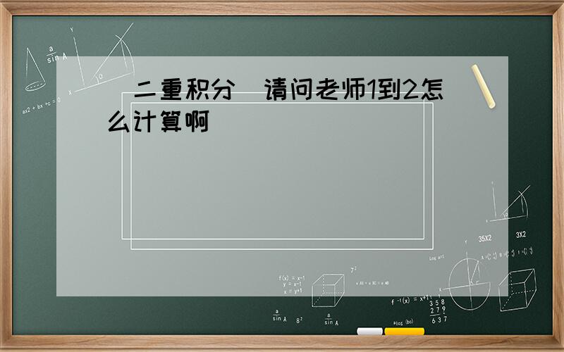 （二重积分）请问老师1到2怎么计算啊