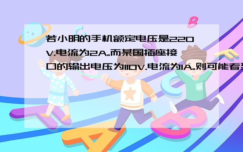 若小明的手机额定电压是220V，电流为2A。而某国插座接口的输出电压为110V，电流为1A。则可能看到的现象是 A.手机