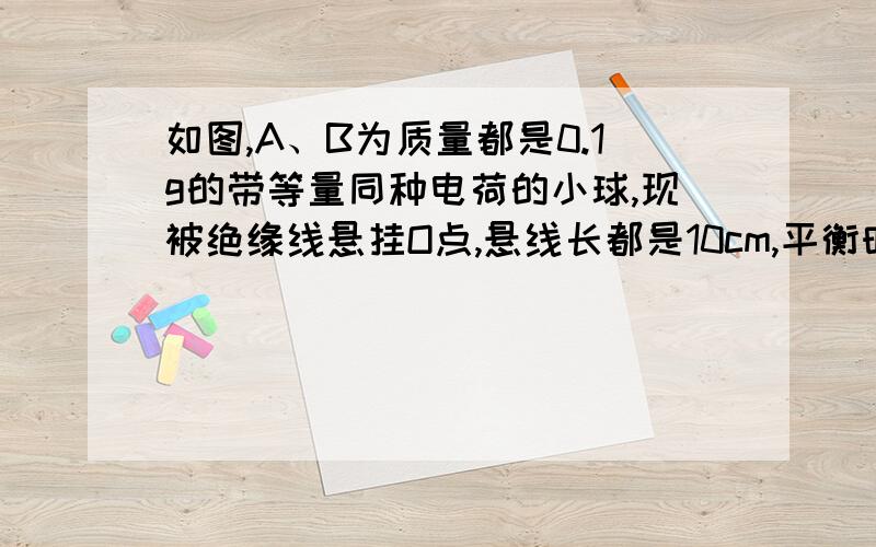 如图,A、B为质量都是0.1g的带等量同种电荷的小球,现被绝缘线悬挂O点,悬线长都是10cm,平衡时,OA悬挂处于