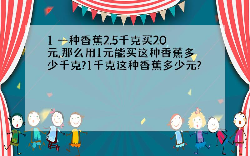 1 一种香蕉2.5千克买20元,那么用1元能买这种香蕉多少千克?1千克这种香蕉多少元?