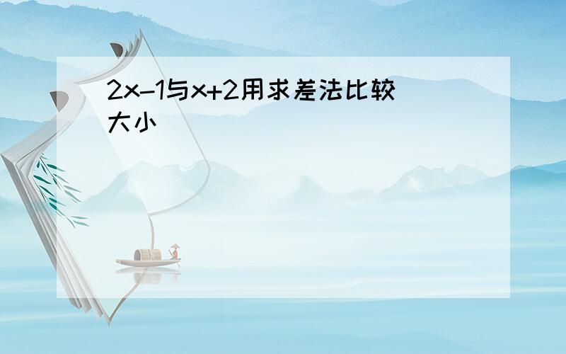 2x-1与x+2用求差法比较大小