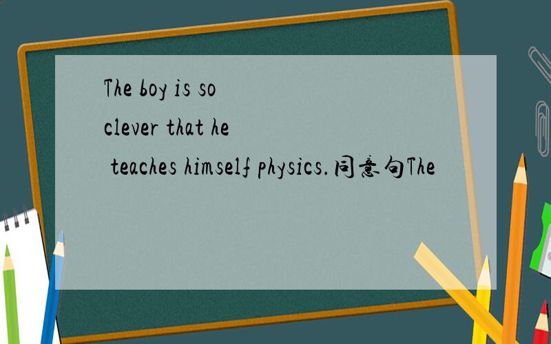 The boy is so clever that he teaches himself physics.同意句The