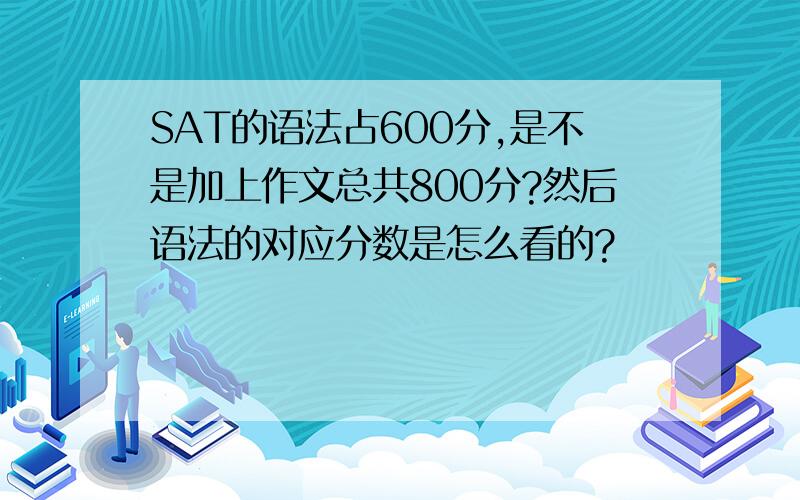 SAT的语法占600分,是不是加上作文总共800分?然后语法的对应分数是怎么看的?